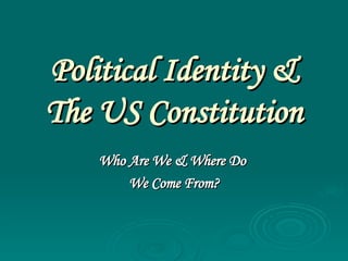 Political Identity & The US Constitution Who Are We & Where Do  We Come From? 