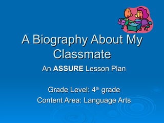 A Biography About My Classmate An  ASSURE  Lesson Plan Grade Level: 4 th  grade Content Area: Language Arts 