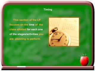 Timing This section of the LP  focuses on the  time  of  the  class allotted  for each one  of the stages/activities  you  are  planning to perform . 