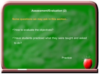 Some questions we may ask in this section.. How to evaluate the objectives?  Have students practiced what they were taught and asked to do? Practice Assessment/Evaluation (2) 