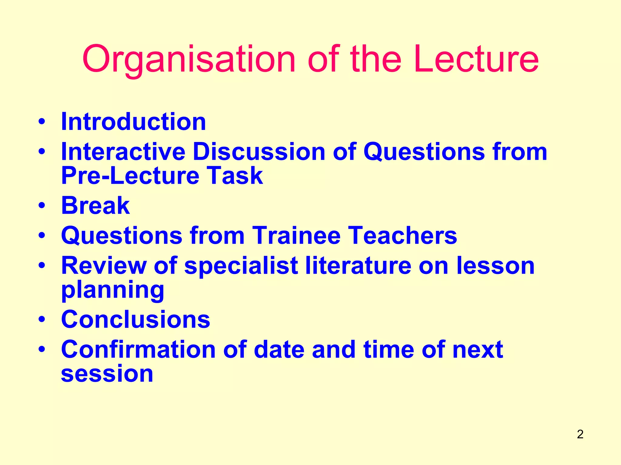 2
Organisation of the Lecture
• Introduction
• Interactive Discussion of Questions from
Pre-Lecture Task
• Break
• Questions from Trainee Teachers
• Review of specialist literature on lesson
planning
• Conclusions
• Confirmation of date and time of next
session
 
