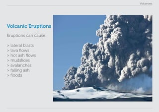 Volcanoes
Volcanic Eruptions
Eruptions can cause:
> lateral blasts
> lava flows
> hot ash flows
> mudslides
> avalanches
> falling ash
> floods
 