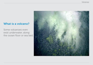 Volcanoes
What is a volcano?
Some volcanoes even
exist underwater, along
the ocean floor or sea bed.
 