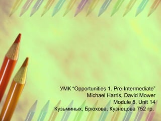 УМК  “Opportunities 1. Pre-Intermediate” Michael Harris, David Mower Module 5, Unit 14 Кузьминых, Брюхова, Кузнецова  752  гр.  
