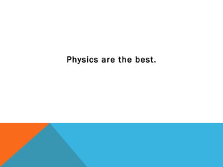 Physics are the best.
 