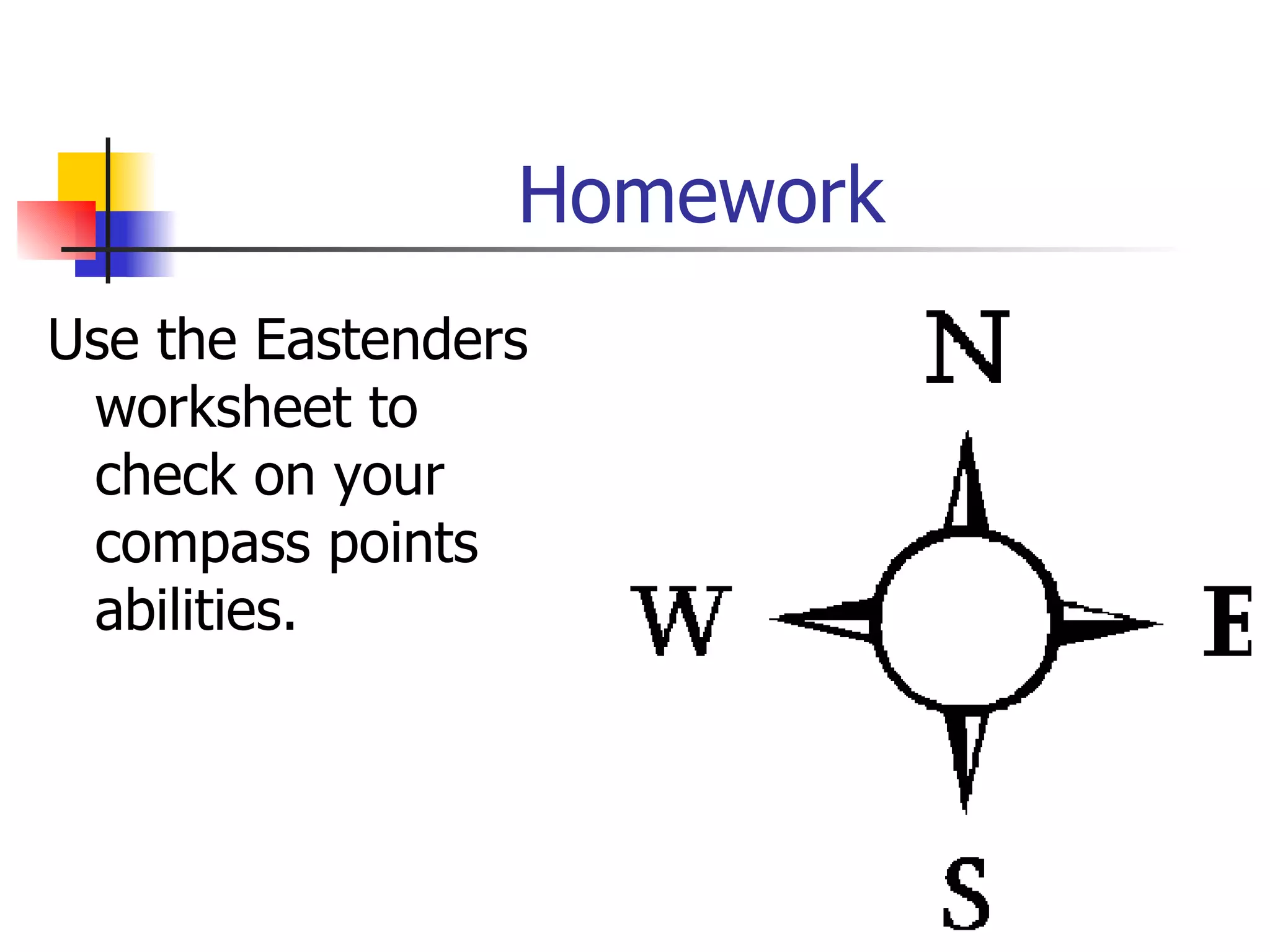 Homework Use the Eastenders worksheet to check on your compass points abilities. 