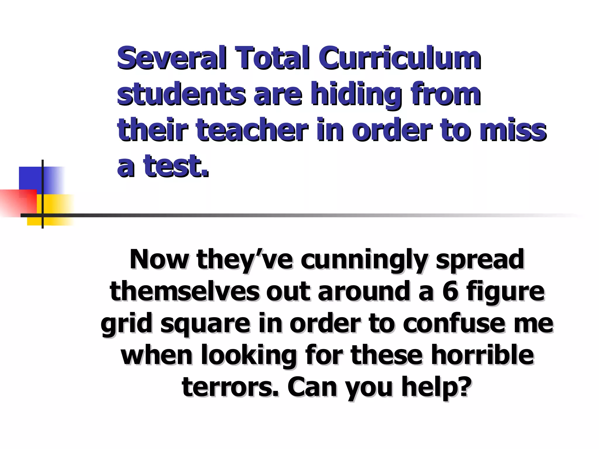 Several Total Curriculum students are hiding from their teacher in order to miss a test. Now they’ve cunningly spread themselves out around a 6 figure grid square in order to confuse me when looking for these horrible terrors. Can you help? 