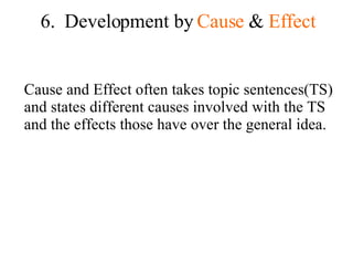 6.  Development by  Cause  &  Effect Cause and Effect often takes topic sentences(TS) and states different causes involved with the TS and the effects those have over the general idea. 