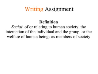 Writing   Assignment Definition Social : of or relating to human society, the interaction of the individual and the group, or the welfare of human beings as members of society 