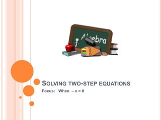 SOLVING TWO-STEP EQUATIONS
Focus: When – x = #
 