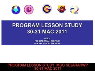 PROGRAM LESSON STUDY
    30-31 MAC 2011
              OLEH
       PN. MASARIAH MISPARI
      SEK SULTAN ALAM SHAH
 
