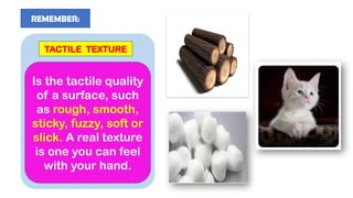 REMEMBER:
Is the tactile quality
of a surface, such
as rough, smooth,
sticky, fuzzy, soft or
slick. A real texture
is one you can feel
with your hand.
TACTILE TEXTURE
 