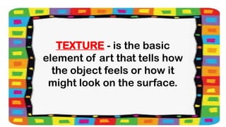 TEXTURE - is the basic
element of art that tells how
the object feels or how it
might look on the surface.
 