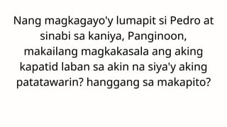 Nang magkagayo'y lumapit si Pedro at
sinabi sa kaniya, Panginoon,
makailang magkakasala ang aking
kapatid laban sa akin na siya'y aking
patatawarin? hanggang sa makapito?
 