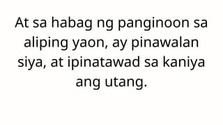 At sa habag ng panginoon sa
aliping yaon, ay pinawalan
siya, at ipinatawad sa kaniya
ang utang.
 
