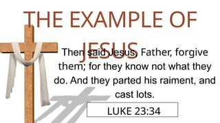 THE EXAMPLE OF
JESUS
Then said Jesus, Father, forgive
them; for they know not what they
do. And they parted his raiment, and
cast lots.
LUKE 23:34
 