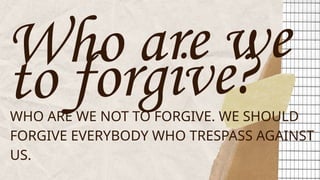 Who are we
to forgive?
WHO ARE WE NOT TO FORGIVE. WE SHOULD
FORGIVE EVERYBODY WHO TRESPASS AGAINST
US.
 