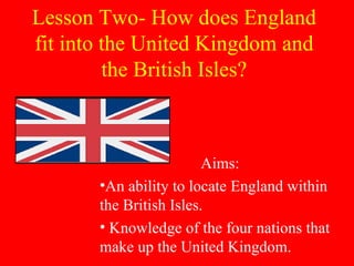 Lesson Two- How does England fit into the United Kingdom and the British Isles? ,[object Object],[object Object],[object Object]