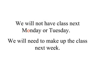 We will not have class next M o nday or Tuesday.  We will need to make up the class next week. 
