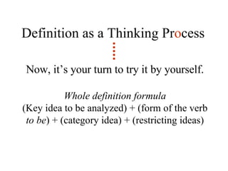 Definition as a Thinking Pr o cess Now, it’s your turn to try it by yourself. Whole definition formula (Key idea to be analyzed) + (form of the verb  to be ) + (category idea) + (restricting ideas) 
