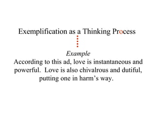 Exemplification as a Thinking Pr o cess Example According to this ad, love is instantaneous and powerful.  Love is also chivalrous and dutiful, putting one in harm’s way.  