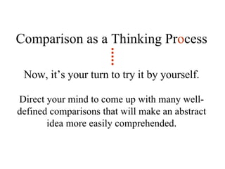 Comparison as a Thinking Pr o cess Now, it’s your turn to try it by yourself. Direct your mind to come up with many well-defined comparisons that will make an abstract idea more easily comprehended. 