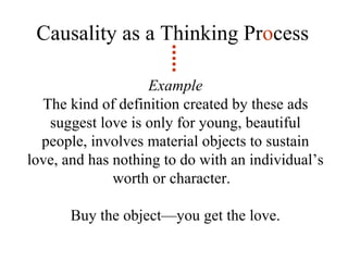 Causality as a Thinking Pr o cess Example The kind of definition created by these ads suggest love is only for young, beautiful people, involves material objects to sustain love, and has nothing to do with an individual’s worth or character.  Buy the object—you get the love. 