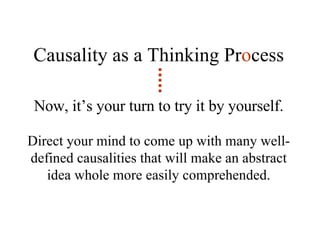 Causality as a Thinking Pr o cess Now, it’s your turn to try it by yourself. Direct your mind to come up with many well-defined causalities that will make an abstract idea whole more easily comprehended. 