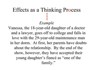 Effects as a Thinking Pr o cess Example Vanessa, the 18-year-old daughter of a doctor and a lawyer, goes off to college and falls in love with the 29-year-old maintenance man in her dorm.  At first, her parents have doubts about the relationship.  By the end of the show, however, they have accepted their young daughter’s fiancé as “one of the family.” 