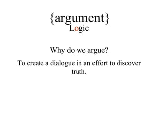 {argument} L o gic Why do we argue? To create a dialogue in an effort to discover truth. 