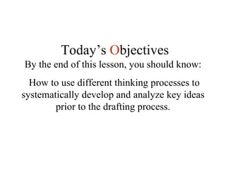 By the end of this lesson, you should know: How to use different thinking processes to systematically develop and analyze key ideas prior to the drafting process. Today’s  O bjectives 