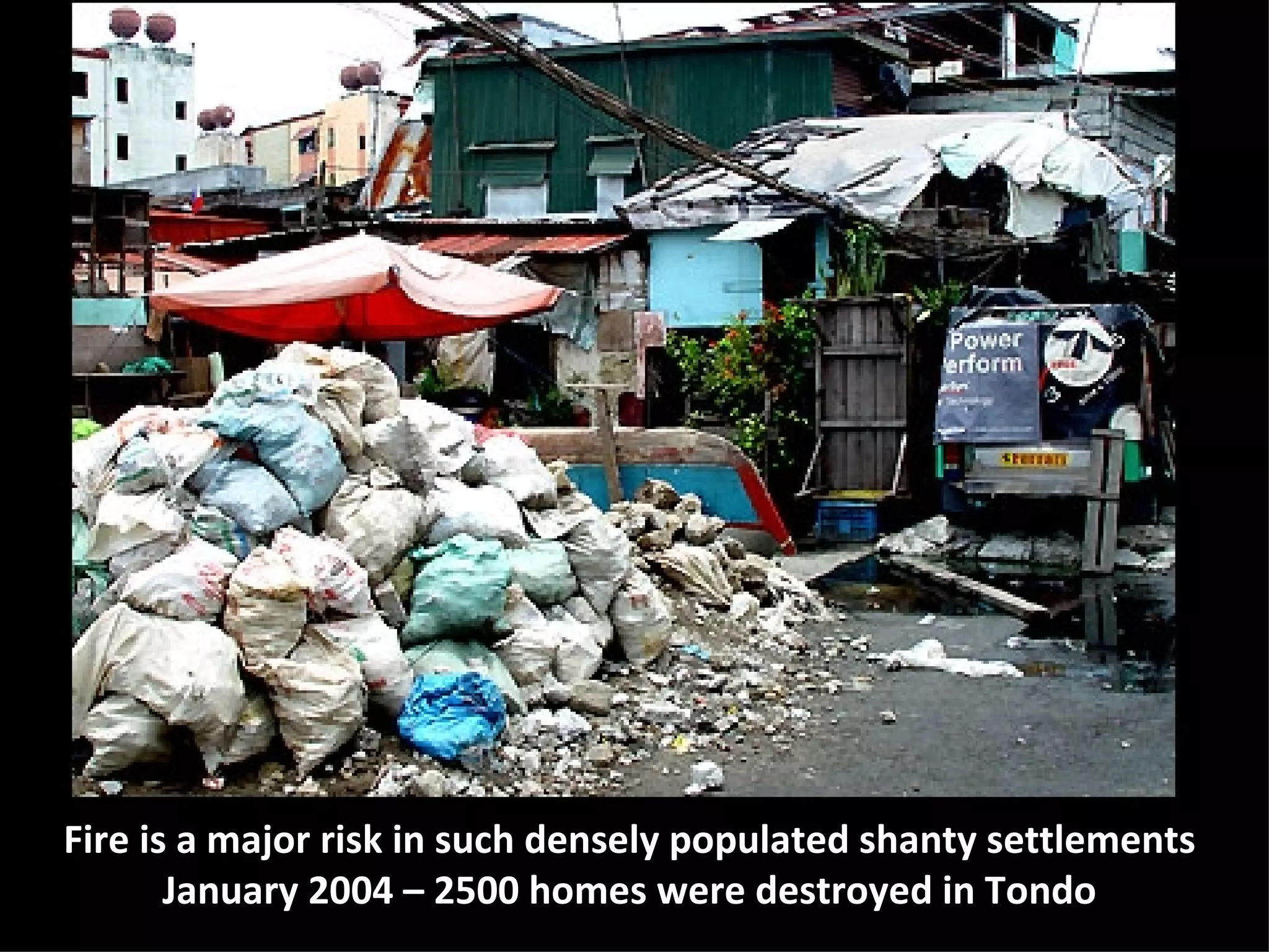 Fire is a major risk in such densely populated shanty settlements January 2004 – 2500 homes were destroyed in Tondo 