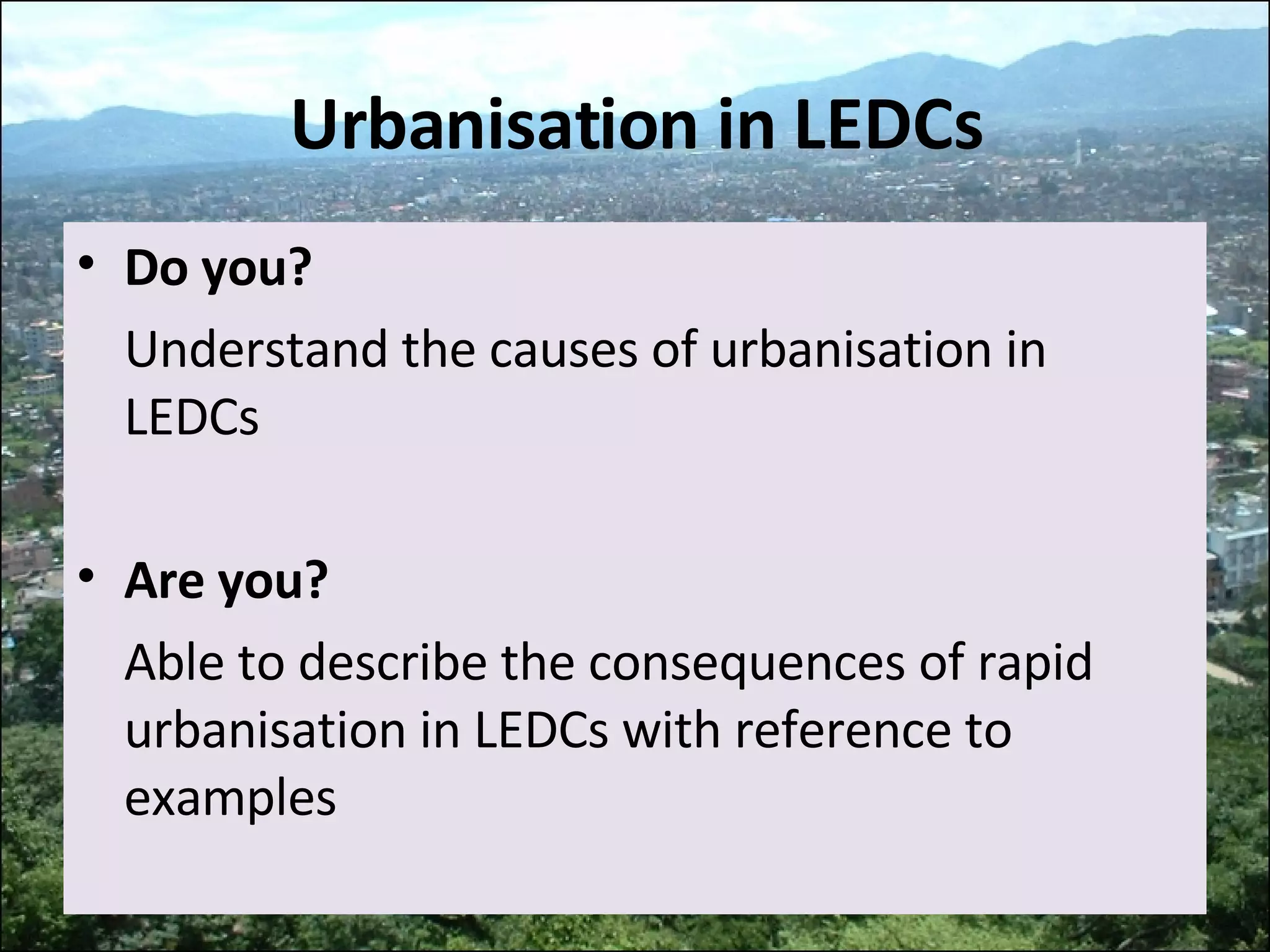 Urbanisation in LEDCs Do you? Understand the causes of urbanisation in LEDCs Are you? Able to describe the consequences of rapid urbanisation in LEDCs with reference to examples 