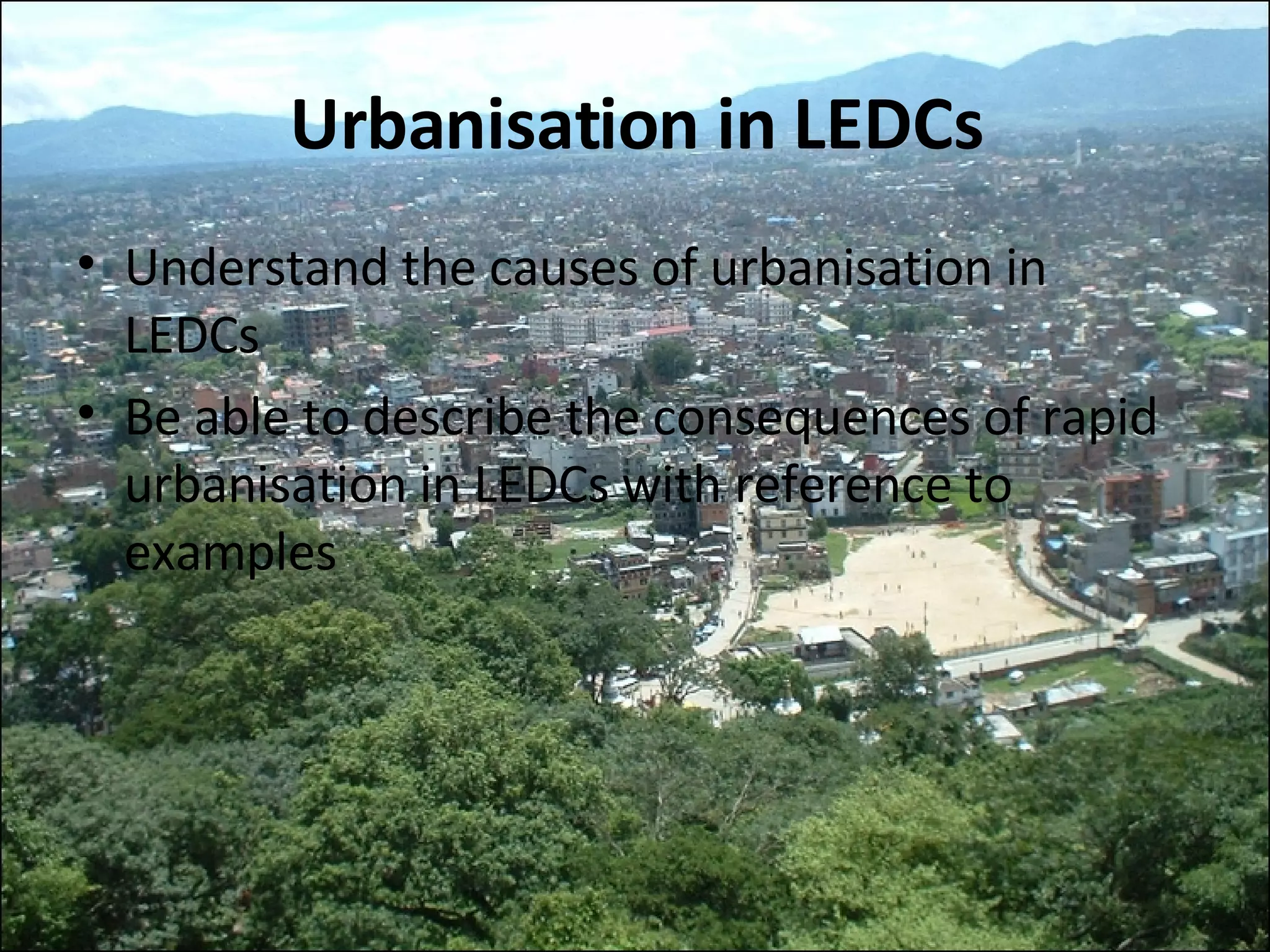 Urbanisation in LEDCs Understand the causes of urbanisation in LEDCs Be able to describe the consequences of rapid urbanisation in LEDCs with reference to examples 