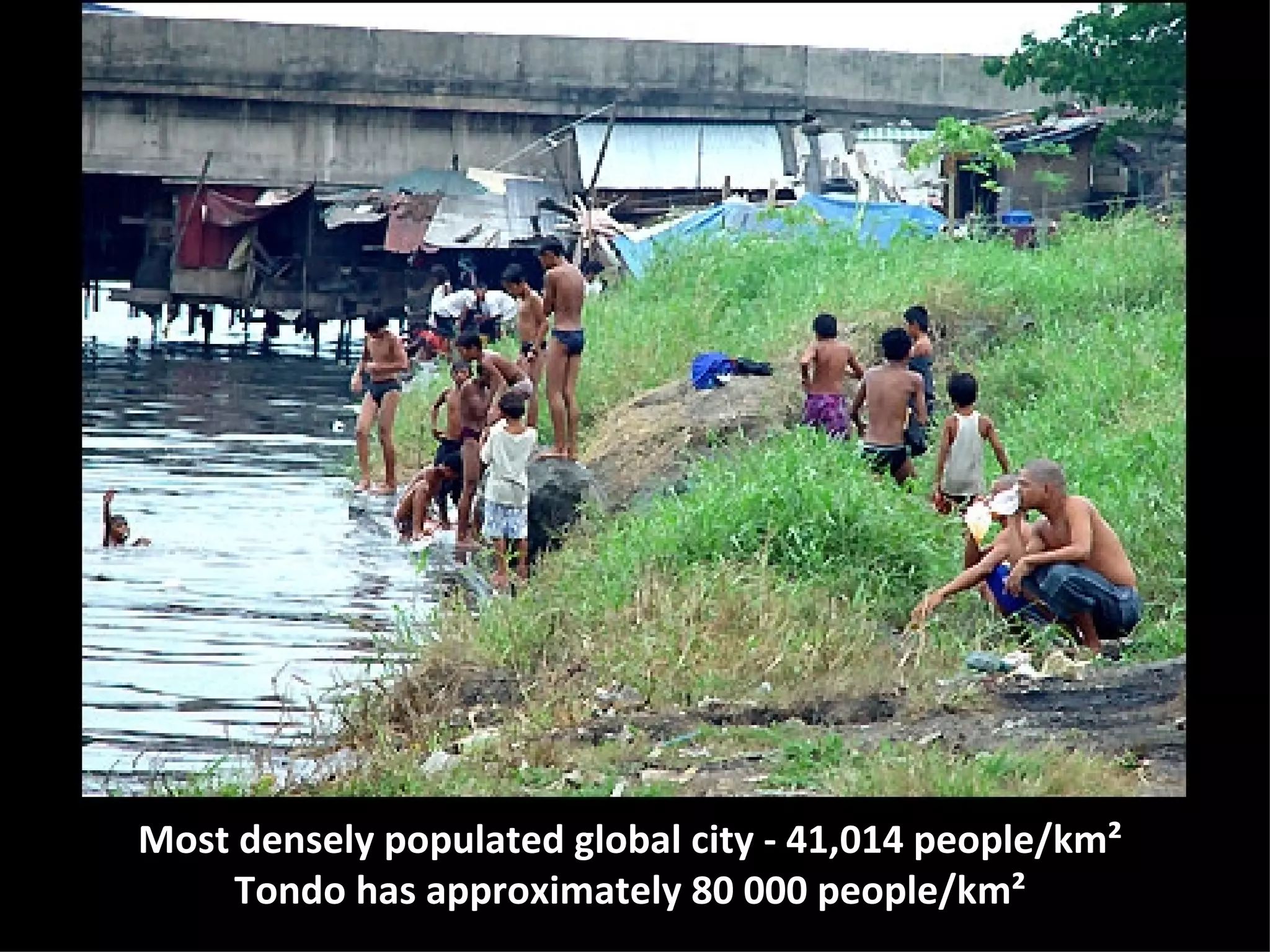 Most densely populated global city - 41,014 people/km² Tondo has approximately 80 000 people/km² 