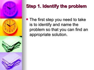 Step 1. Identify the problem The first step you need to take is to identify and name the problem so that you can find an appropriate solution.  