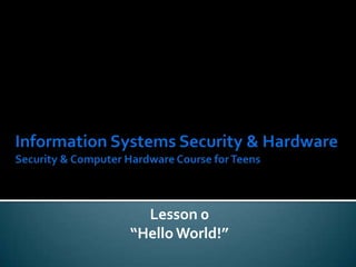 Information Systems Security & HardwareSecurity & Computer Hardware Course for Teens Lesson 0 “Hello World!” 