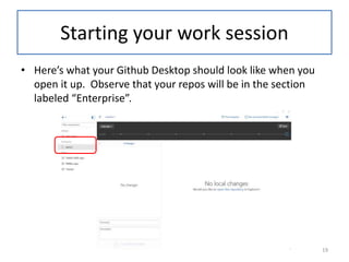 Starting your work session
• Here’s what your Github Desktop should look like when you
open it up. Observe that your repos will be in the section
labeled “Enterprise”.
19
 