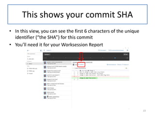 • In this view, you can see the first 6 characters of the unique
identifier (“the SHA”) for this commit
• You’ll need it for your Worksession Report
This shows your commit SHA
23
 