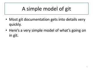 A simple model of git
• Most git documentation gets into details very
quickly.
• Here’s a very simple model of what’s going on
in git.
5
 
