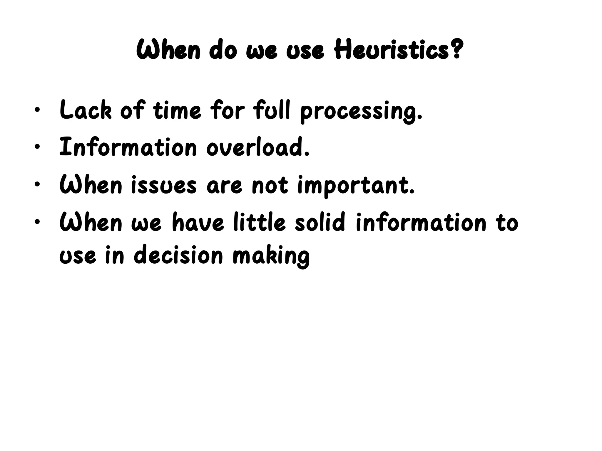 When do we use Heuristics?
• Lack of time for full processing.
• Information overload.
• When issues are not important.
• When we have little solid information to
use in decision making
 