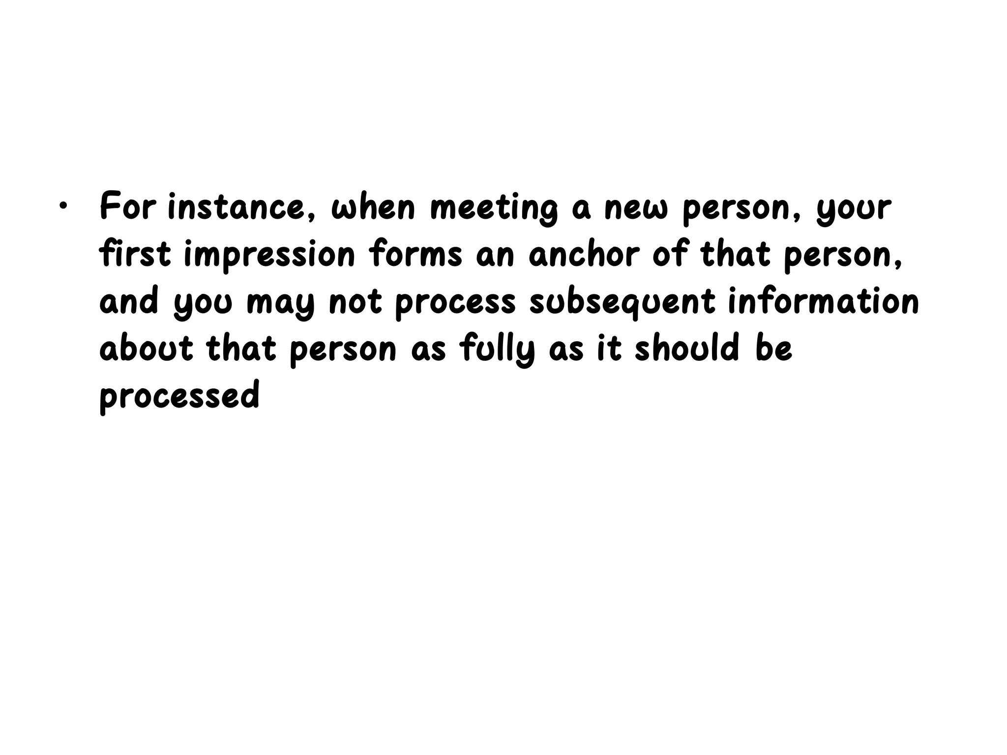 • For instance, when meeting a new person, your
first impression forms an anchor of that person,
and you may not process subsequent information
about that person as fully as it should be
processed
 