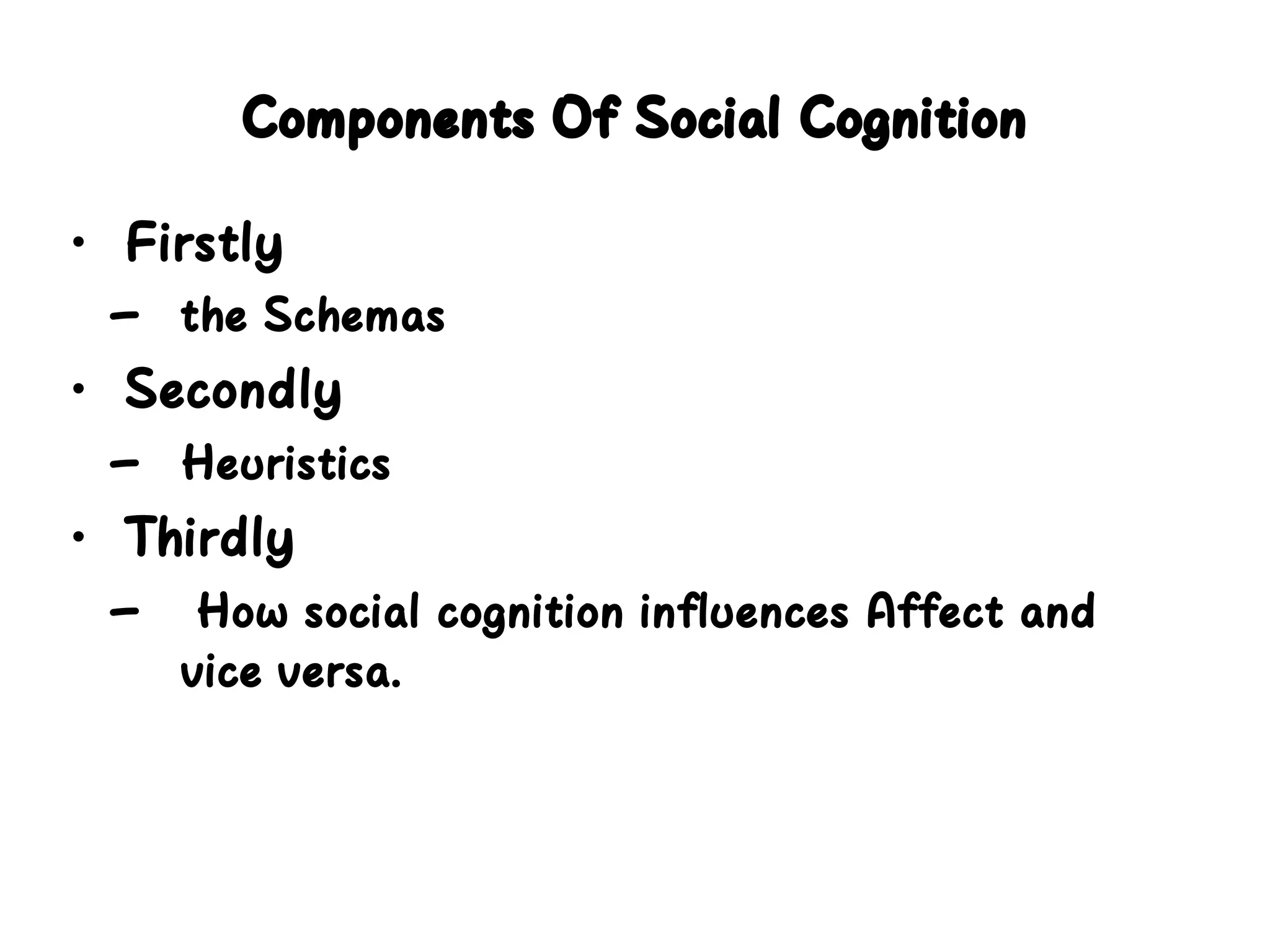 Components Of Social Cognition
• Firstly
– the Schemas
• Secondly
– Heuristics
• Thirdly
– How social cognition influences Affect and
vice versa.
 
