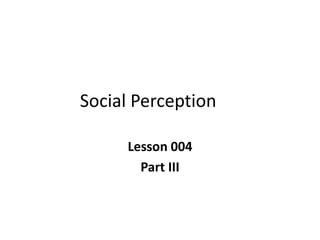 Social Perception
Lesson 004
Part III
 