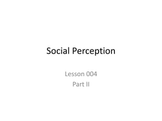 Social Perception
Lesson 004
Part II
 