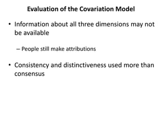 Evaluation of the Covariation Model
• Information about all three dimensions may not
be available
– People still make attributions
• Consistency and distinctiveness used more than
consensus
 
