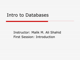 Intro to Databases
Instructor: Malik M. Ali Shahid
First Session: Introduction
 
