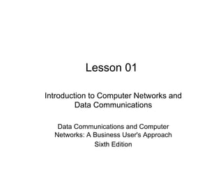 Lesson 01

Introduction to Computer Networks and
         Data Communications

   Data Communications and Computer
  Networks: A Business User's Approach
              Sixth Edition
 