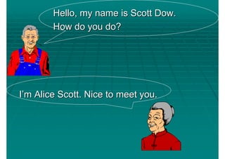 Hello, my name is Scott Dow.
        How do you do?




I’m Alice Scott. Nice to meet you.
 