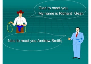 Glad to meet you.
                My name is Richard Gear.




Nice to meet you Andrew Smith.
 
